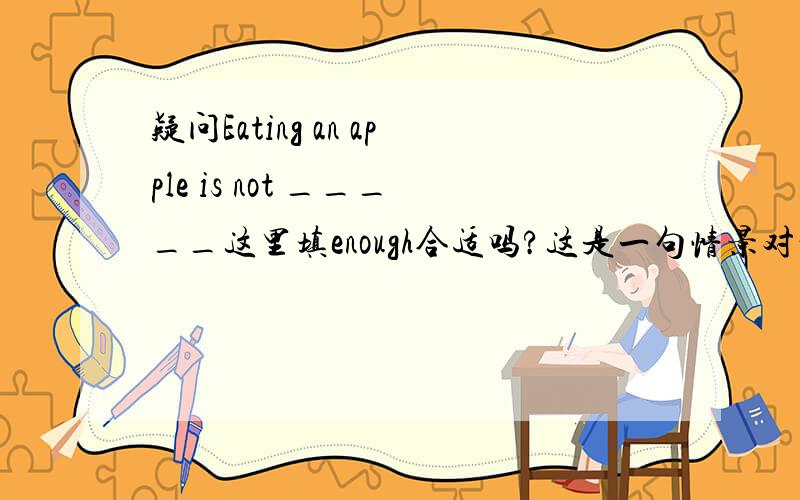 疑问Eating an apple is not _____这里填enough合适吗?这是一句情景对话