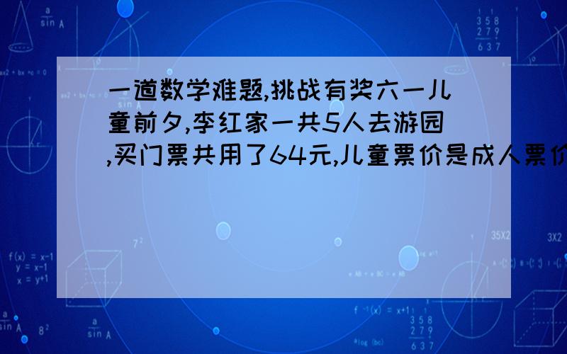 一道数学难题,挑战有奖六一儿童前夕,李红家一共5人去游园,买门票共用了64元,儿童票价是成人票价的一半,儿童有（ ）人.这道题能不能用方程做?不用方程的话,除了假设之外还有别的方法吗