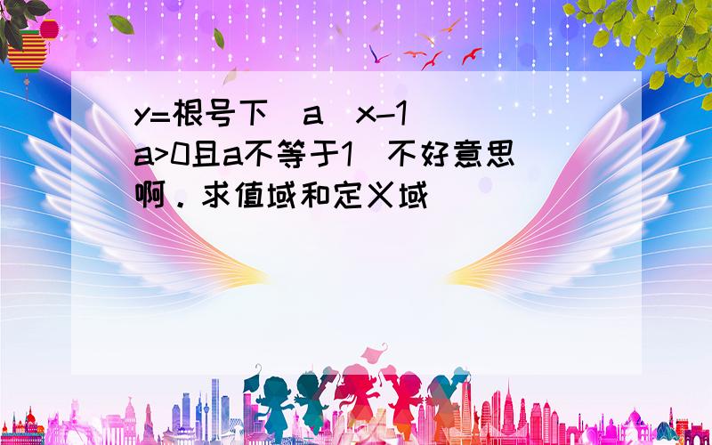 y=根号下（a^x-1） （a>0且a不等于1）不好意思啊。求值域和定义域