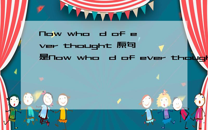 Now who'd of ever thought 原句是Now who'd of ever thought that We'd both be here tonight.我不明白who'd of 是who would of的缩写吗?如果是的话是什么意思呢,是一个固定短语吗?would在这里是什么用法呢?