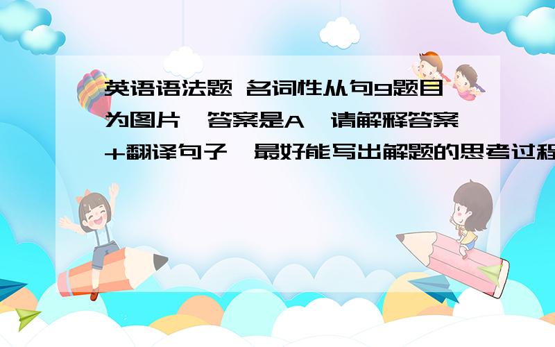 英语语法题 名词性从句9题目为图片,答案是A,请解释答案+翻译句子,最好能写出解题的思考过程,谢谢大家