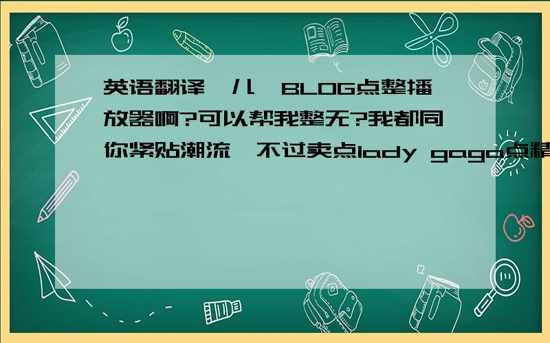 英语翻译寳儿,BLOG点整播放器啊?可以帮我整无?我都同你紧贴潮流,不过卖点lady gaga点精品可能有唔错嘅销售!