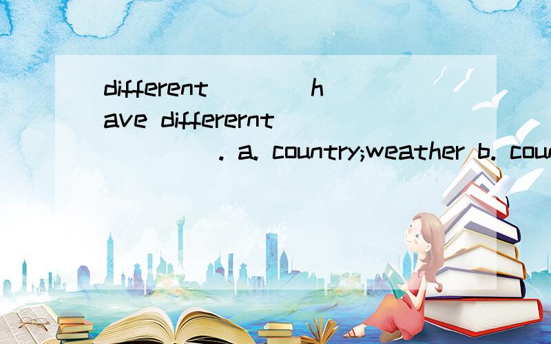 different____have differernt ____. a. country;weather b. countries;weathers c. country;weathers