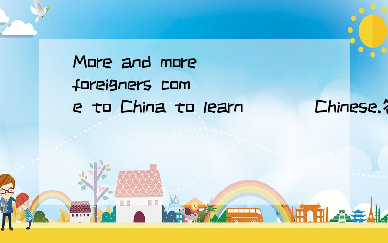 More and more foreigners come to China to learn____Chinese.答案是the还是不填?