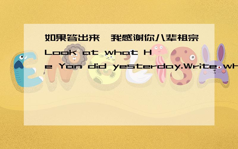 如果答出来,我感谢你八辈祖宗Look at what He Yan did yesterday.Write what you were doing at these times.比如：While He Yan was at the doctor's,I was going to the class.9:00-9:30at the doctor's10:00-11:00had English class12:00-1:00had lu