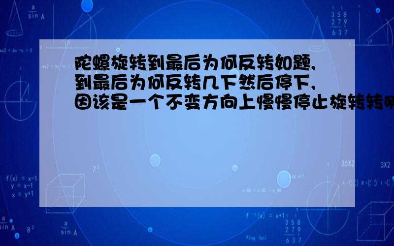 陀螺旋转到最后为何反转如题,到最后为何反转几下然后停下,因该是一个不变方向上慢慢停止旋转转啊