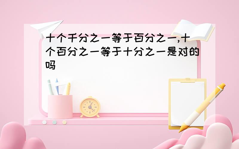 十个千分之一等于百分之一,十个百分之一等于十分之一是对的吗