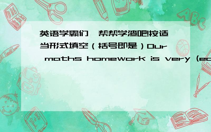 英语学霸们,帮帮学渣吧!按适当形式填空（括号即是）Our maths homework is very (easy).2.They are working (hard) to learn how to swim.3.Don't go near the river — it isn't (safe).4.Lorna cooks (bad).5.He (quick) put the money back