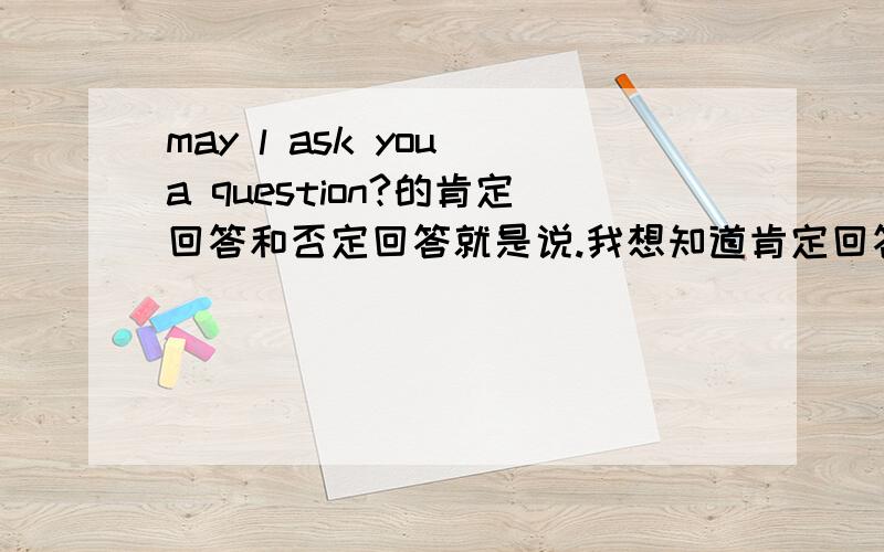 may l ask you a question?的肯定回答和否定回答就是说.我想知道肯定回答用的是哪个情态动词.否定回答用的是哪个情态动词!不要来那种YES或NO 来敷衍我的...谢谢