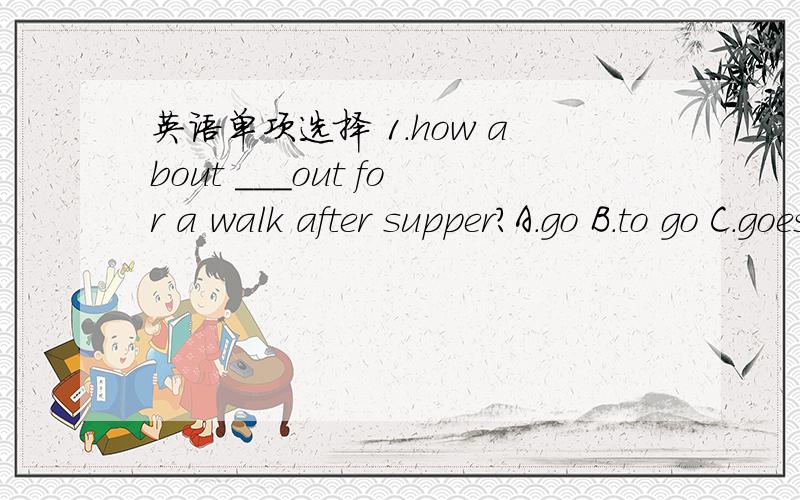 英语单项选择 1.how about ___out for a walk after supper?A.go B.to go C.goes D.going