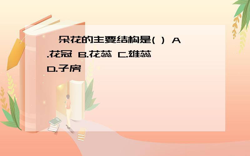 一朵花的主要结构是( ) A.花冠 B.花蕊 C.雄蕊 D.子房