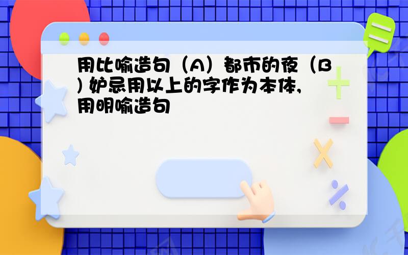 用比喻造句（A）都市的夜（B) 妒忌用以上的字作为本体,用明喻造句