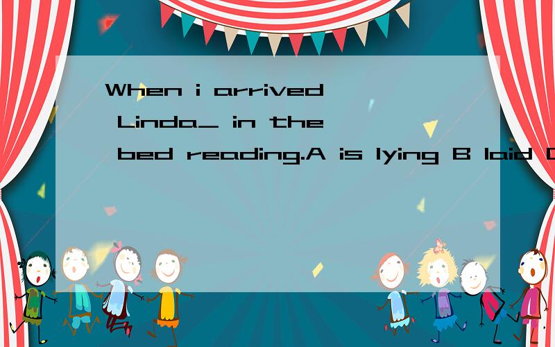 When i arrived Linda_ in the bed reading.A is lying B laid C is going to lie D was writig