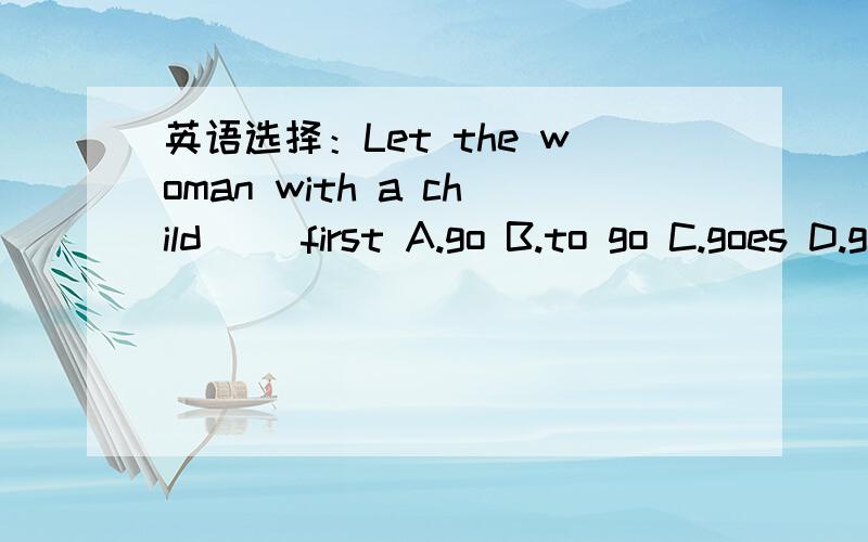 英语选择：Let the woman with a child() first A.go B.to go C.goes D.going