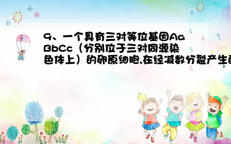 9、一个具有三对等位基因AaBbCc（分别位于三对同源染色体上）的卵原细胞,在经减数分裂产生配子时,最多能产的生配子种类有A．一种 B．二种 C．四种 D．八种 选A为什么