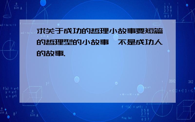 求关于成功的哲理小故事要短篇的哲理型的小故事,不是成功人的故事.