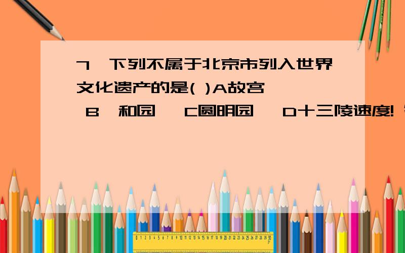 7、下列不属于北京市列入世界文化遗产的是( )A故宫   B颐和园   C圆明园   D十三陵速度! 答案一定要正确