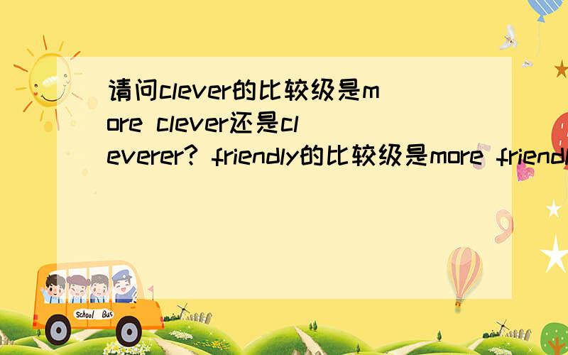 请问clever的比较级是more clever还是cleverer? friendly的比较级是more friendly 还是friendlier?