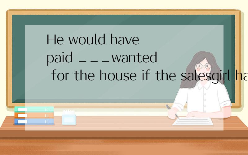 He would have paid ___wanted for the house if the salesgirl had insisted because he really wanted it.A.as much asB.much as twiceC.twice as muchD.twice much as选C不选D为什么?