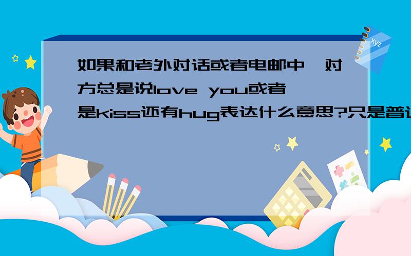 如果和老外对话或者电邮中,对方总是说love you或者是kiss还有hug表达什么意思?只是普通朋友之间