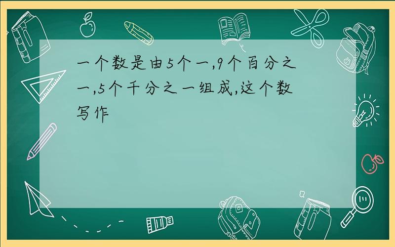 一个数是由5个一,9个百分之一,5个千分之一组成,这个数写作