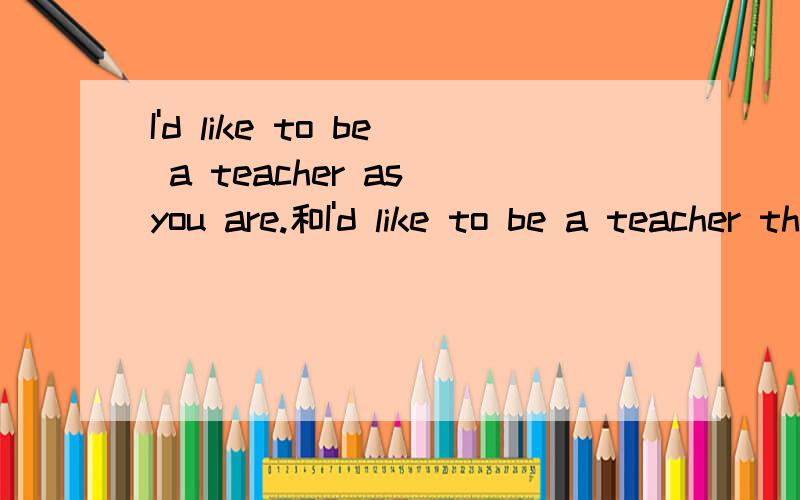 I'd like to be a teacher as you are.和I'd like to be a teacher that you are.有什么区别What are you going to do in the future?I'd like to be a teacher_____you are.A.so B.as C.what D.that为什么选B，选D作定语不对么