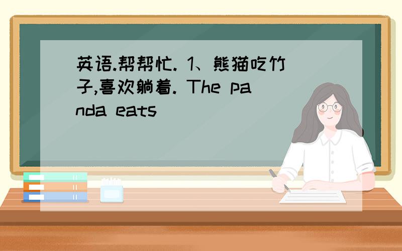 英语.帮帮忙. 1、熊猫吃竹子,喜欢躺着. The panda eats _____ _____ _____ and likes ____ _____.2、妈妈,谢谢你给我准备了这么多好吃的午餐.Mum,thank you for ____ such a nice lunch ____ me.3、一些人整天忙于工作,没