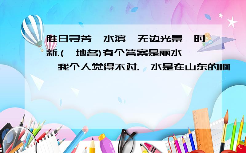 胜日寻芳泗水滨,无边光景一时新.(一地名)有个答案是丽水,我个人觉得不对.泗水是在山东的啊