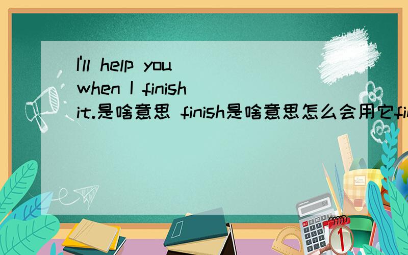 I'll help you when I finish it.是啥意思 finish是啥意思怎么会用它finish