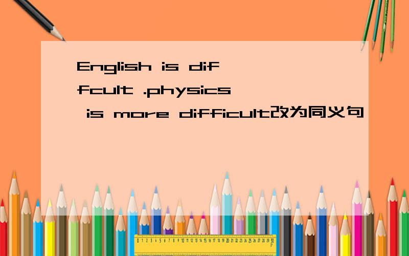 English is diffcult .physics is more difficult改为同义句