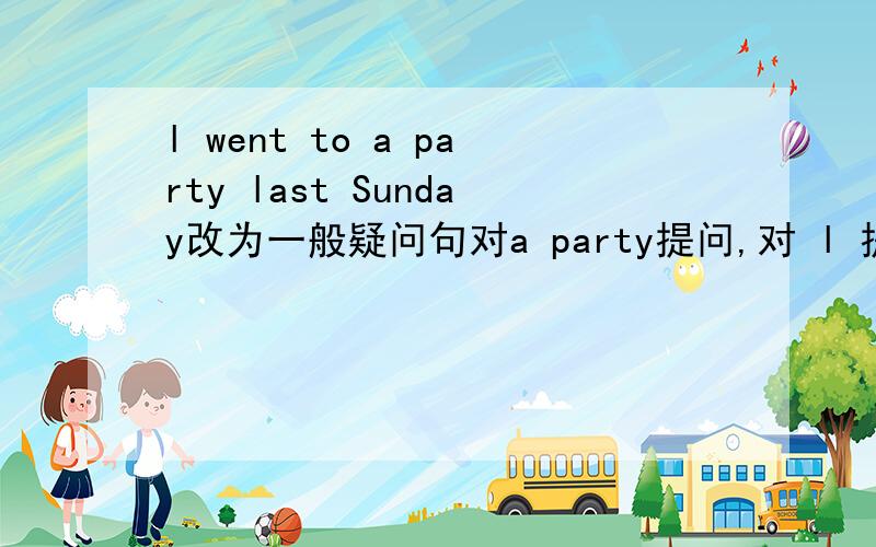 l went to a party last Sunday改为一般疑问句对a party提问,对 l 提问