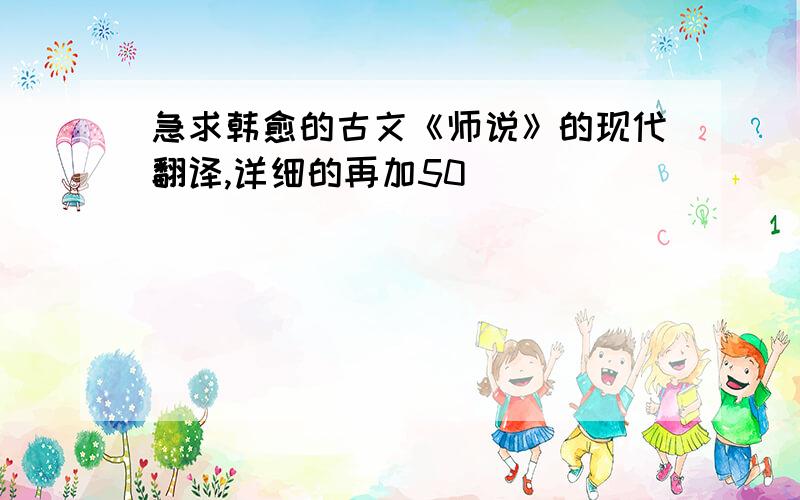 急求韩愈的古文《师说》的现代翻译,详细的再加50