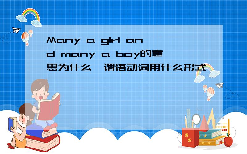 Many a girl and many a boy的意思为什么,谓语动词用什么形式