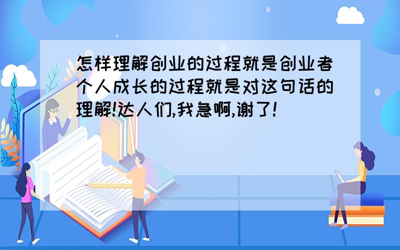 怎样理解创业的过程就是创业者个人成长的过程就是对这句话的理解!达人们,我急啊,谢了!