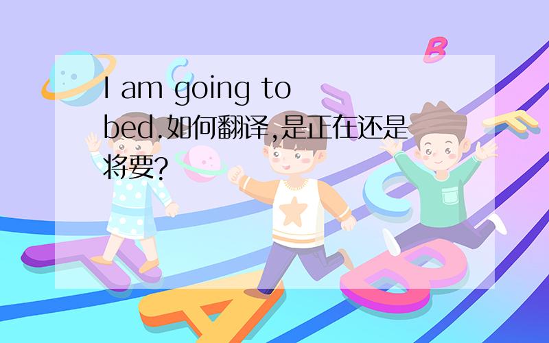 I am going to bed.如何翻译,是正在还是将要?