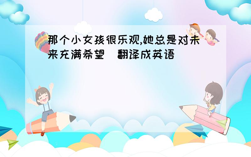 那个小女孩很乐观,她总是对未来充满希望（翻译成英语）