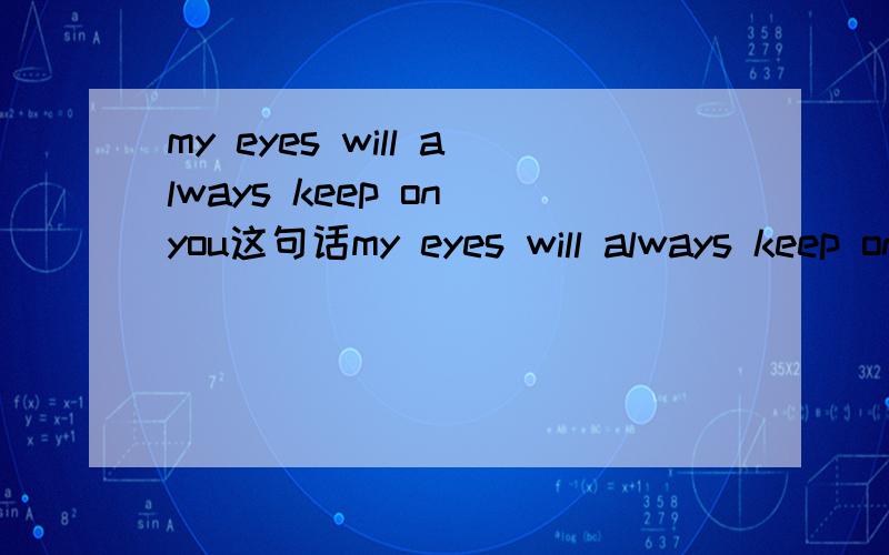 my eyes will always keep on you这句话my eyes will always keep on you刚才那个问题没问清楚,再问一个,这样子拼还有没有语法错误,有的话麻烦修改下额,