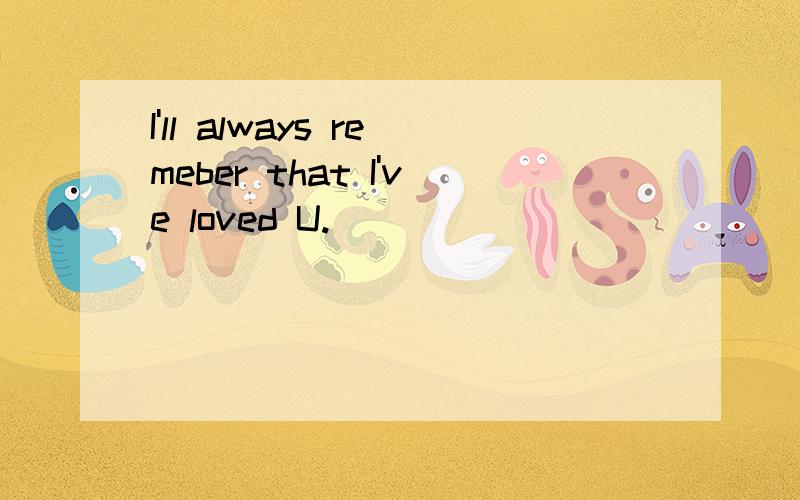 I'll always remeber that I've loved U.