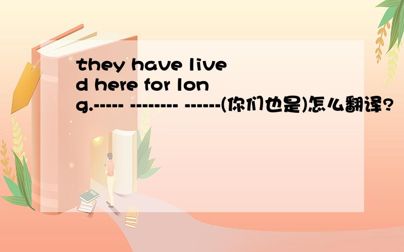 they have lived here for long.----- -------- ------(你们也是)怎么翻译?