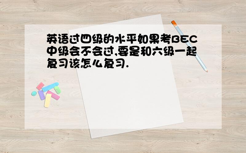 英语过四级的水平如果考BEC中级会不会过,要是和六级一起复习该怎么复习.