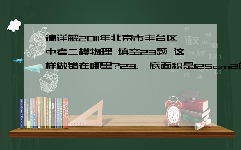 请详解2011年北京市丰台区中考二模物理 填空23题 这样做错在哪里?23.一底面积是125cm2的圆柱形容器内盛有1kg的水,静止在水平桌面上,现将含有石块的冰块投入容器的水中,恰好悬浮,此时水位上