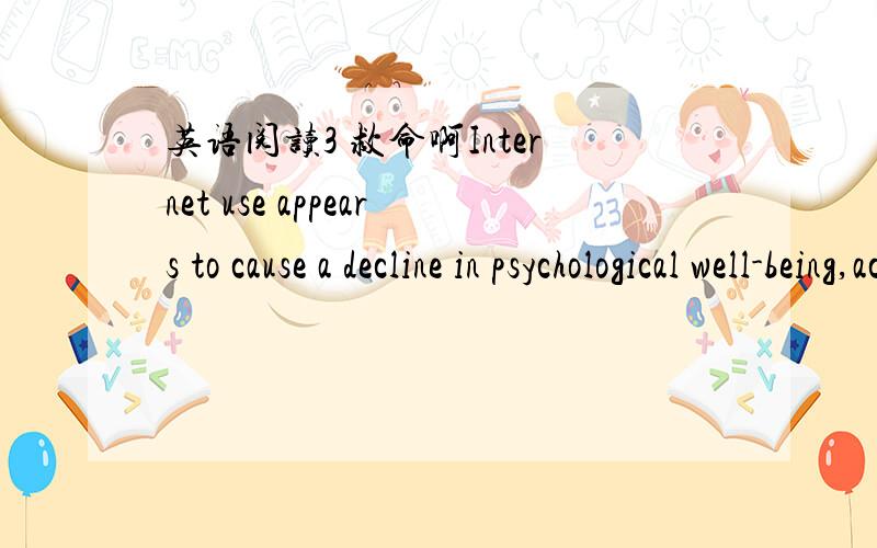 英语阅读3 救命啊Internet use appears to cause a decline in psychological well-being,according to a recent research.This result really attracts a lot of attention from the public.The two-year study showed that even people who spent just a few h