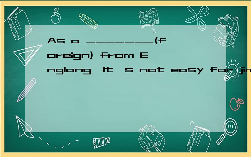 As a _______(foreign) from Englang,It's not easy for jim to learn Chinese well.时态填空 和为什么这样填