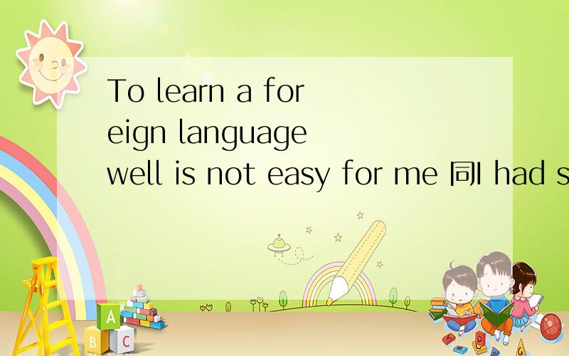 To learn a foreign language well is not easy for me 同I had some —— —— a foreign language well