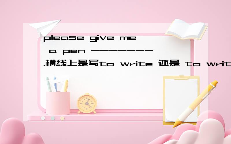 please give me a pen -------.横线上是写to write 还是 to write with 为什么?