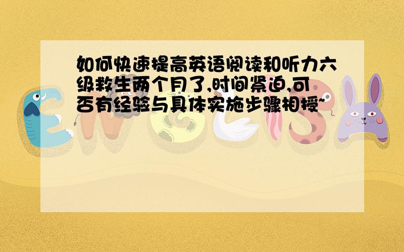 如何快速提高英语阅读和听力六级救生两个月了,时间紧迫,可否有经验与具体实施步骤相授~