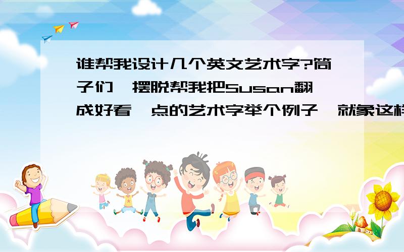 谁帮我设计几个英文艺术字?筒子们,摆脱帮我把Susan翻成好看一点的艺术字举个例子,就象这样的艺术字~=>各位辛苦啦!