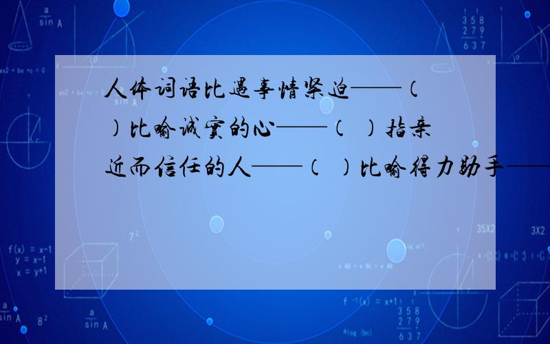 人体词语比遇事情紧迫——（ ）比喻诚实的心——（ ）指亲近而信任的人——（ ）比喻得力助手——( ）比喻所控制的范围——（ ）指亲人——（ ）比喻中心——（ ）比喻形势险要的交