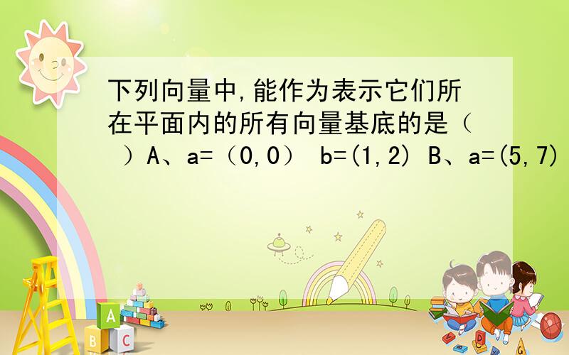 下列向量中,能作为表示它们所在平面内的所有向量基底的是（ ）A、a=（0,0） b=(1,2) B、a=(5,7) b=(-1,2)C、a=（3,5） b=(6,10) D、a=(2,-3) b=(1/2,-3/4)1、这道题的题意是什么?2、怎么思考这道题?