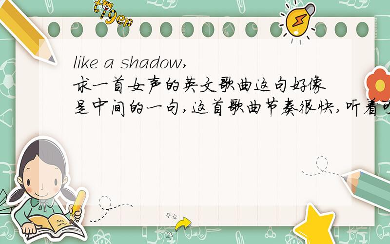 like a shadow,求一首女声的英文歌曲这句好像是中间的一句,这首歌曲节奏很快,听着可能是个组合.特意声明不是moonlight shadow这首,这点我十分确定.